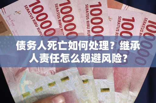 济南债务人死亡如何处理?继承人责任怎么规避风险? 济南债务人死亡如何处理?继承人责任怎么规避风险?