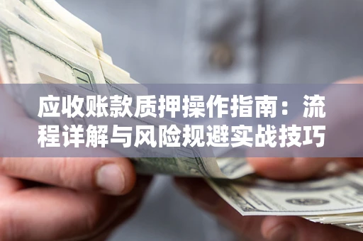 济南应收账款质押操作指南:流程详解与风险规避实战技巧 济南应收账款质押操作指南:流程详解与风险规避实战技巧