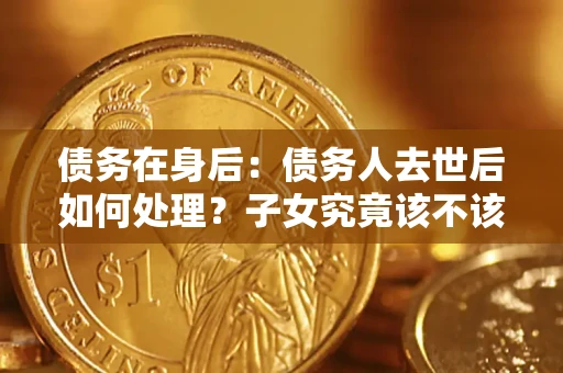 济南债务在身后：债务人去世后如何处理？子女究竟该不该还钱？