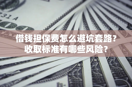 济南借钱担保费怎么避坑套路？收取标准有哪些风险？