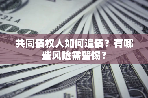 济南共同债权人如何追债？有哪些风险需警惕？